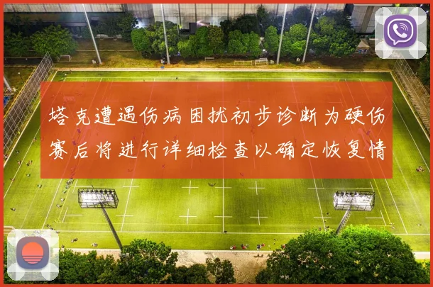 塔克遭遇伤病困扰初步诊断为硬伤赛后将进行详细检查以确定恢复情况