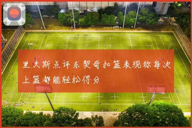 里夫斯点评东契奇扣篮表现称每次上篮都能轻松得分