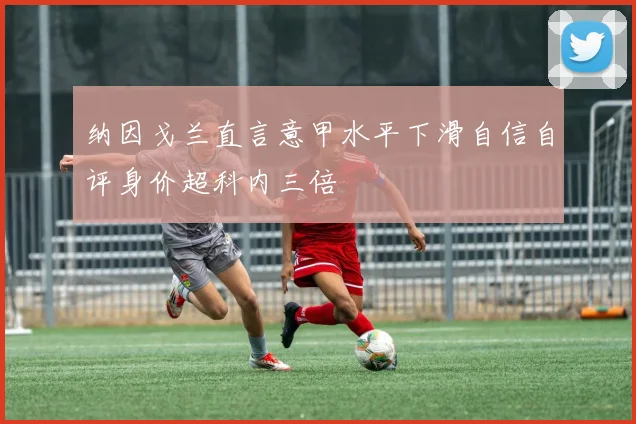 纳因戈兰直言意甲水平下滑自信自评身价超科内三倍