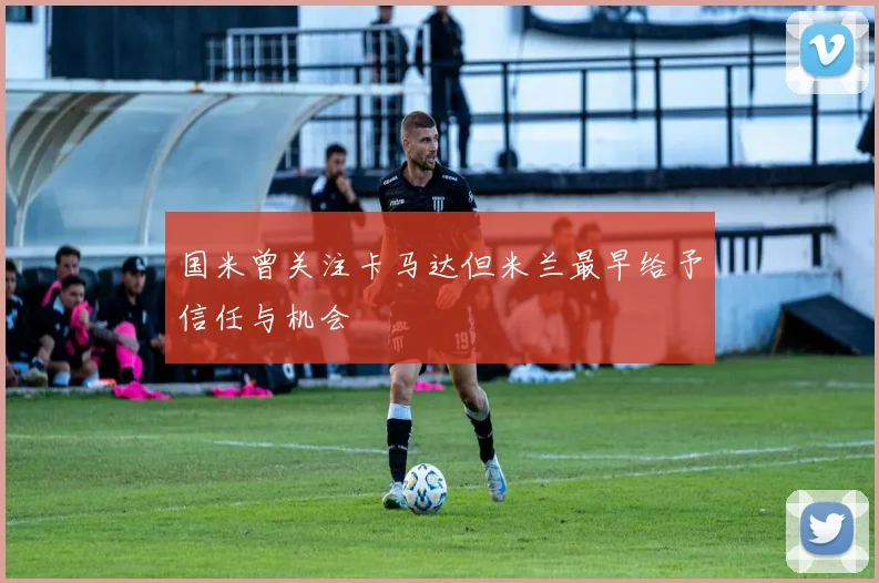 国米曾关注卡马达但米兰最早给予信任与机会