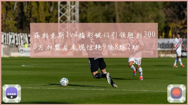 菲利克斯1v4精彩破门引领胜利3000万加盟后表现惊艳9场8球2助