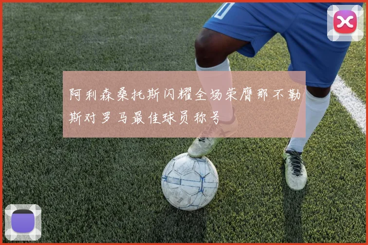 阿利森桑托斯闪耀全场荣膺那不勒斯对罗马最佳球员称号