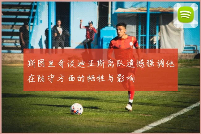 斯图里奇谈迪亚斯离队遗憾强调他在防守方面的牺牲与影响