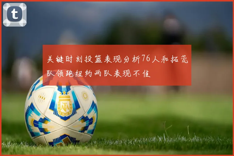 关键时刻投篮表现分析76人和拓荒队领跑纽约两队表现不佳