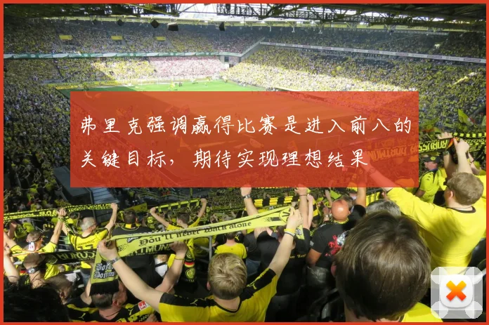 弗里克强调赢得比赛是进入前八的关键目标，期待实现理想结果