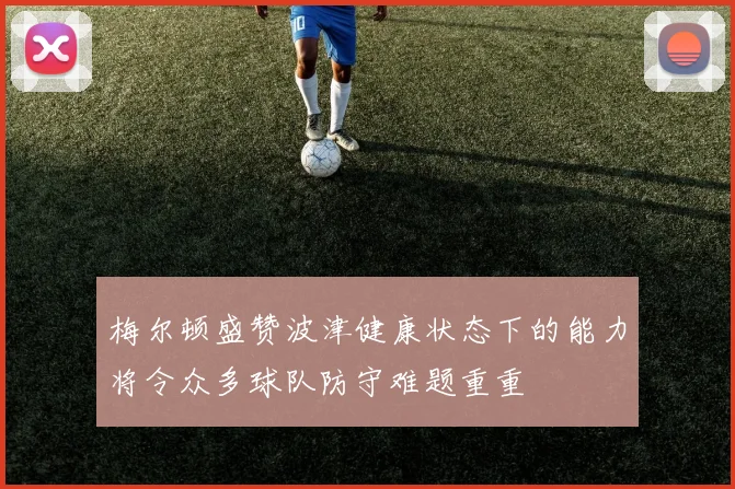 梅尔顿盛赞波津健康状态下的能力将令众多球队防守难题重重