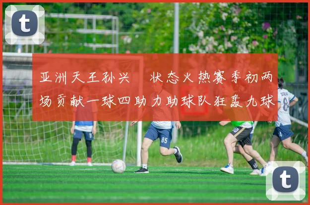 亚洲天王孙兴慜状态火热赛季初两场贡献一球四助力助球队狂轰九球