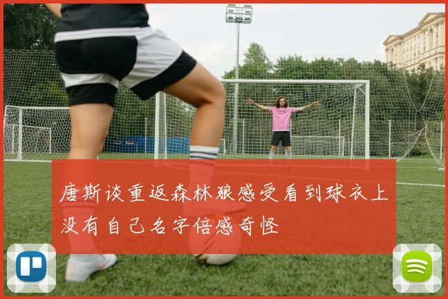 唐斯谈重返森林狼感受看到球衣上没有自己名字倍感奇怪