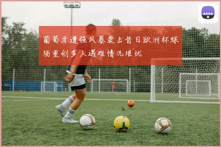 葡萄牙遭强风暴袭击昔日欧洲杯球场重创多人遇难情况堪忧