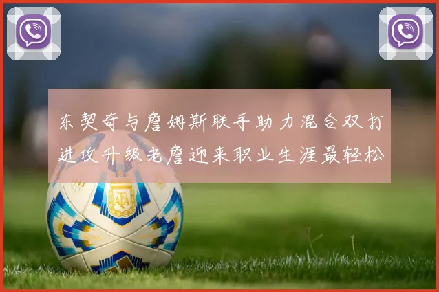 东契奇与詹姆斯联手助力混合双打进攻升级老詹迎来职业生涯最轻松赛季