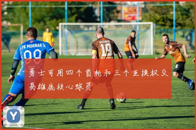 勇士可用四个首轮和三个互换权交易雄鹿核心球员