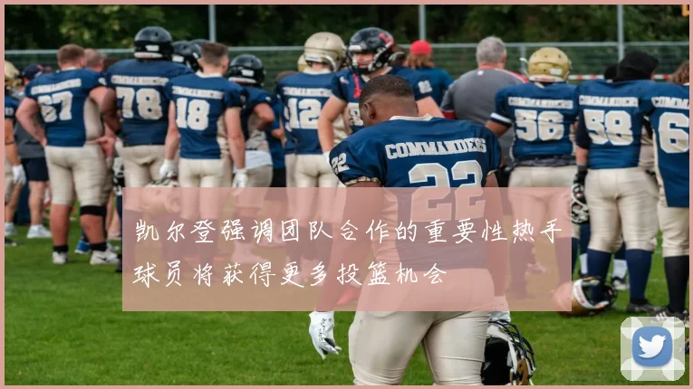 凯尔登强调团队合作的重要性热手球员将获得更多投篮机会