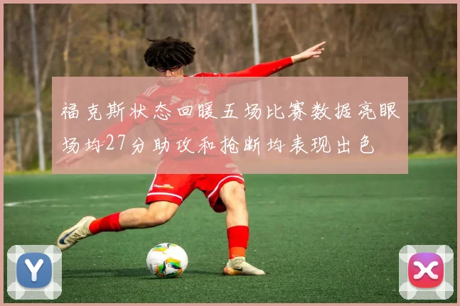 福克斯状态回暖五场比赛数据亮眼场均27分助攻和抢断均表现出色
