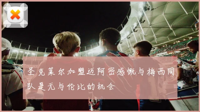 圣克莱尔加盟迈阿密感慨与梅西同队是无与伦比的机会