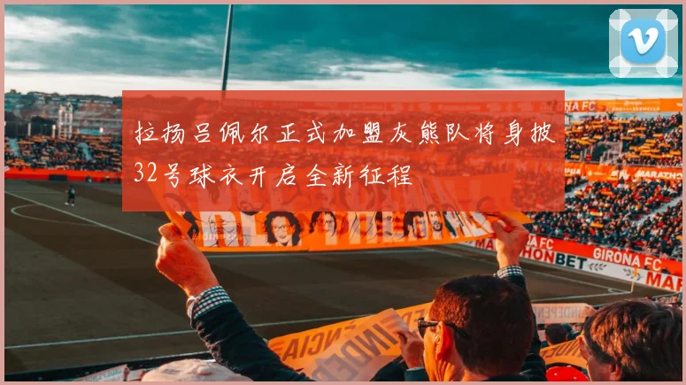 拉扬吕佩尔正式加盟灰熊队将身披32号球衣开启全新征程