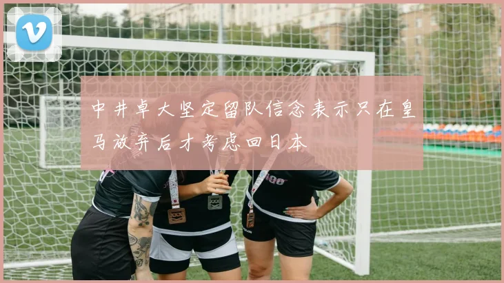 中井卓大坚定留队信念表示只在皇马放弃后才考虑回日本