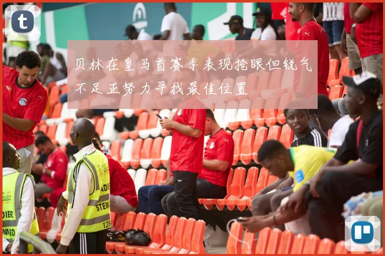 贝林在皇马首赛季表现抢眼但锐气不足正努力寻找最佳位置
