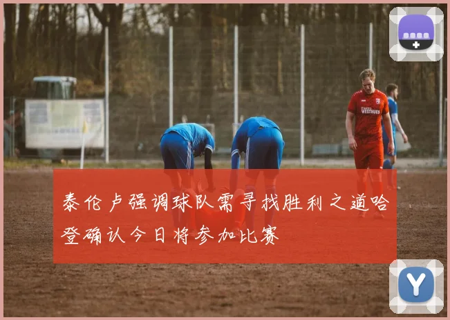 泰伦卢强调球队需寻找胜利之道哈登确认今日将参加比赛