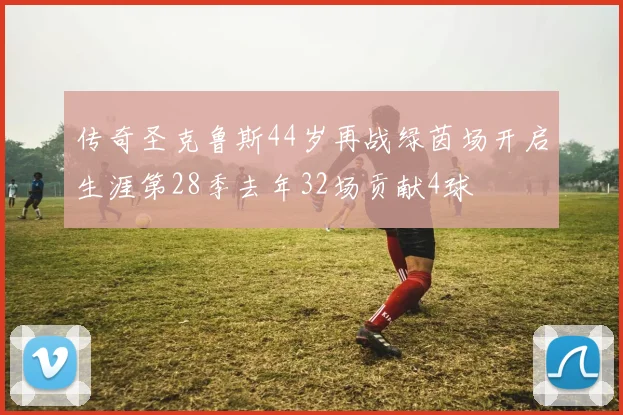 传奇圣克鲁斯44岁再战绿茵场开启生涯第28季去年32场贡献4球