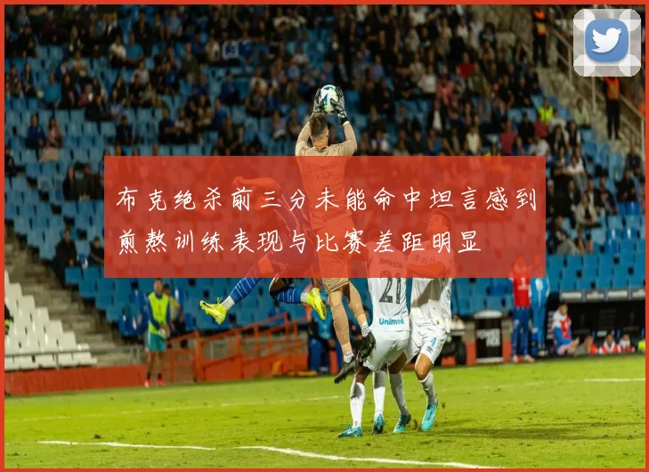 布克绝杀前三分未能命中坦言感到煎熬训练表现与比赛差距明显