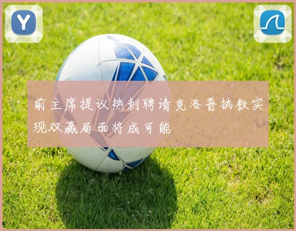 前主席提议热刺聘请克洛普执教实现双赢局面将成可能