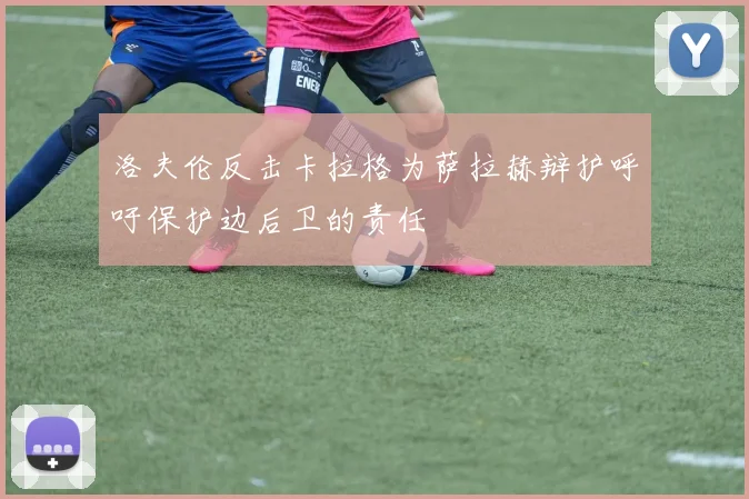 洛夫伦反击卡拉格为萨拉赫辩护呼吁保护边后卫的责任