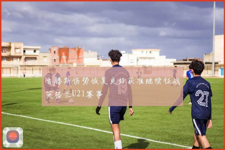 吉滕斯伤势恢复良好获准继续征战英格兰U21赛事