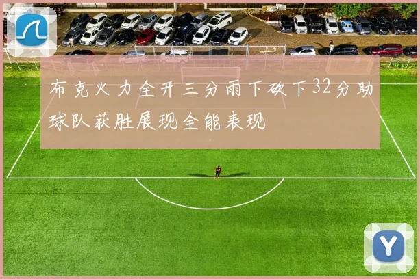 布克火力全开三分雨下砍下32分助球队获胜展现全能表现