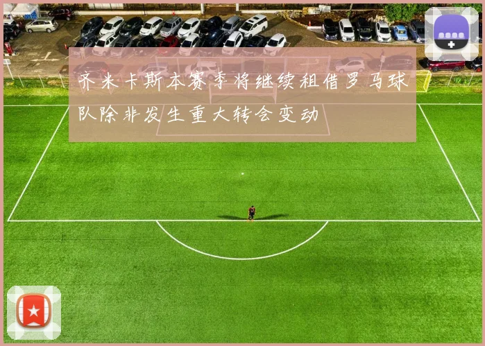 齐米卡斯本赛季将继续租借罗马球队除非发生重大转会变动