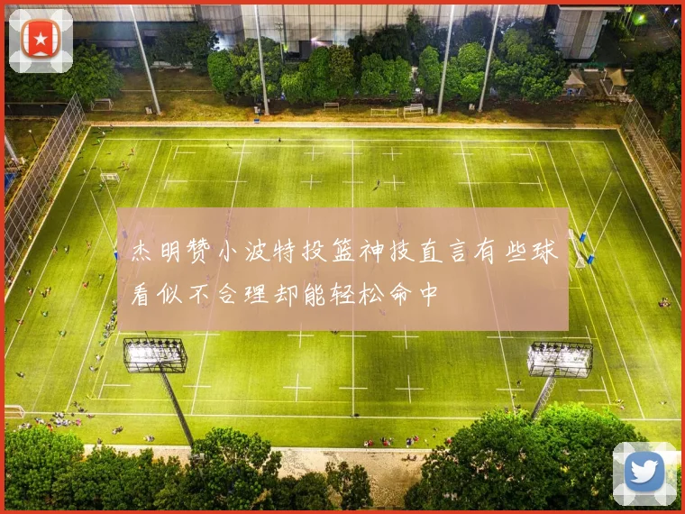 杰明赞小波特投篮神技直言有些球看似不合理却能轻松命中