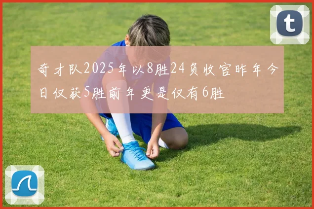 奇才队2025年以8胜24负收官昨年今日仅获5胜前年更是仅有6胜