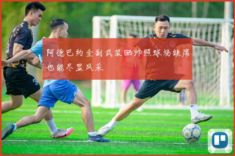 阿德巴约全副武装晒帅照球场缺席也能尽显风采