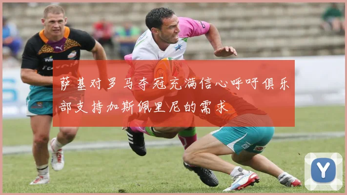 萨基对罗马夺冠充满信心呼吁俱乐部支持加斯佩里尼的需求
