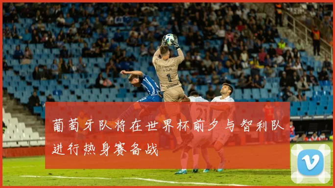 葡萄牙队将在世界杯前夕与智利队进行热身赛备战