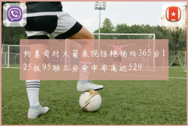 约基奇对火箭表现惊艳场均365分125板95助三分命中率高达529