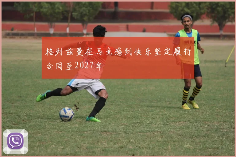 格列兹曼在马竞感到快乐坚定履行合同至2027年