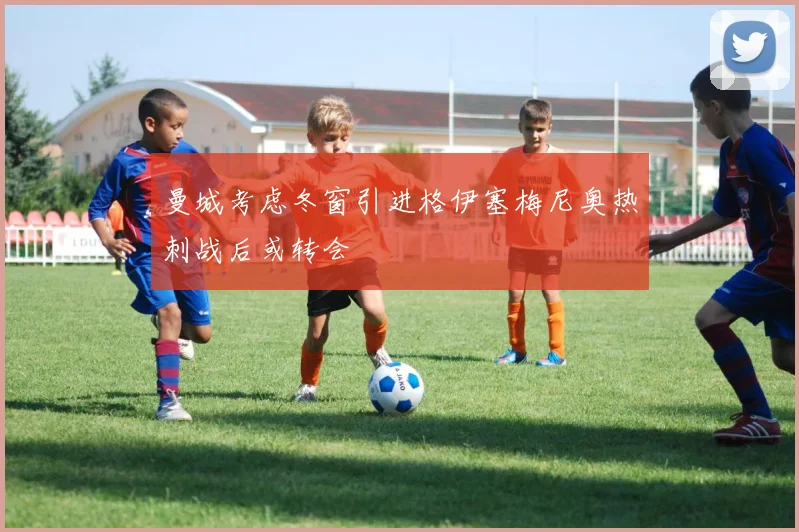 曼城考虑冬窗引进格伊塞梅尼奥热刺战后或转会
