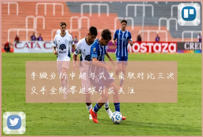 李璇分析中超与武里南联对比三次交手全败零进球引发关注