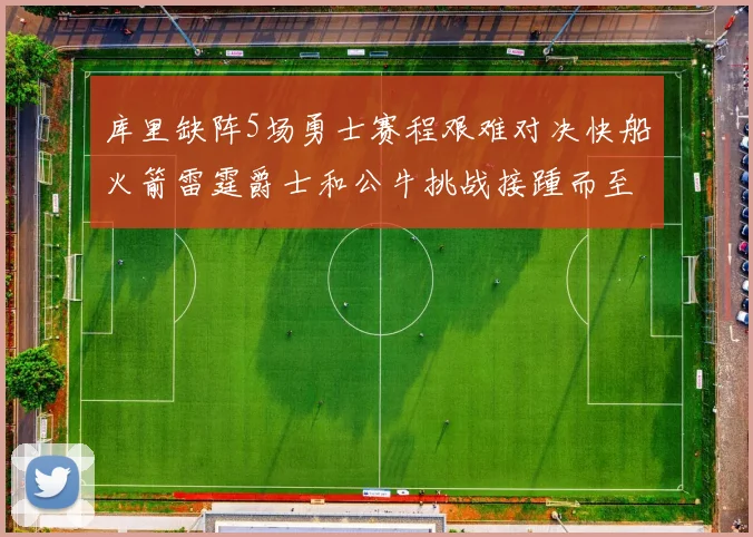 库里缺阵5场勇士赛程艰难对决快船火箭雷霆爵士和公牛挑战接踵而至