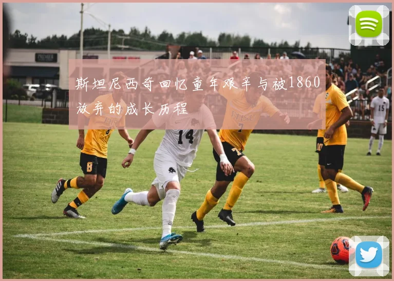 斯坦尼西奇回忆童年艰辛与被1860放弃的成长历程