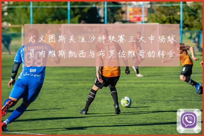 尤文图斯关注沙特联赛三大中场球员内维斯凯西与布罗佐维奇的转会动态