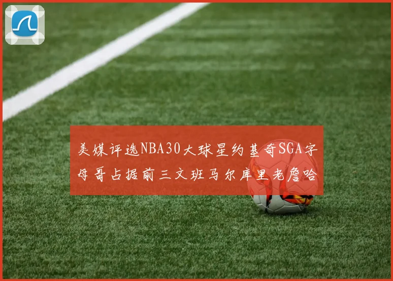 美媒评选NBA30大球星约基奇SGA字母哥占据前三文班马尔库里老詹哈登排名揭晓