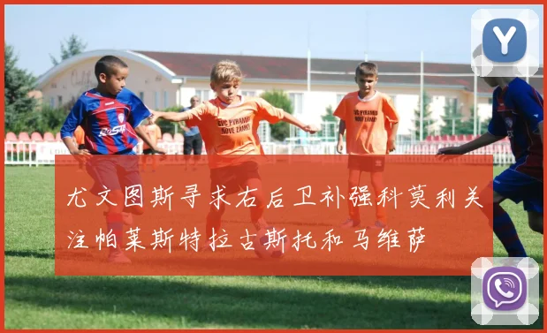 尤文图斯寻求右后卫补强科莫利关注帕莱斯特拉古斯托和马维萨