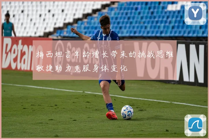 梅西坦言年龄增长带来的挑战思维敏捷助力克服身体变化