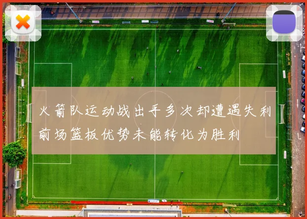 火箭队运动战出手多次却遭遇失利前场篮板优势未能转化为胜利