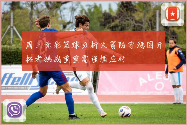 周三竞彩篮球分析火箭防守稳固开拓者挑战重重需谨慎应对