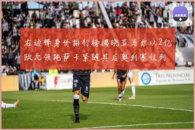 右边锋身价排行榜揭晓亚马尔以2亿欧元领跑萨卡紧随其后奥利塞位列第三