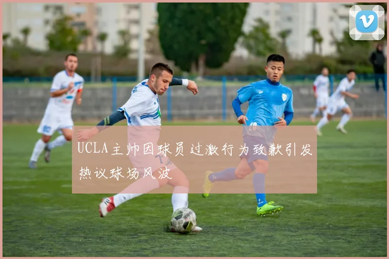 UCLA主帅因球员过激行为致歉引发热议球场风波