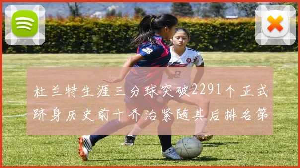 杜兰特生涯三分球突破2291个正式跻身历史前十乔治紧随其后排名第九