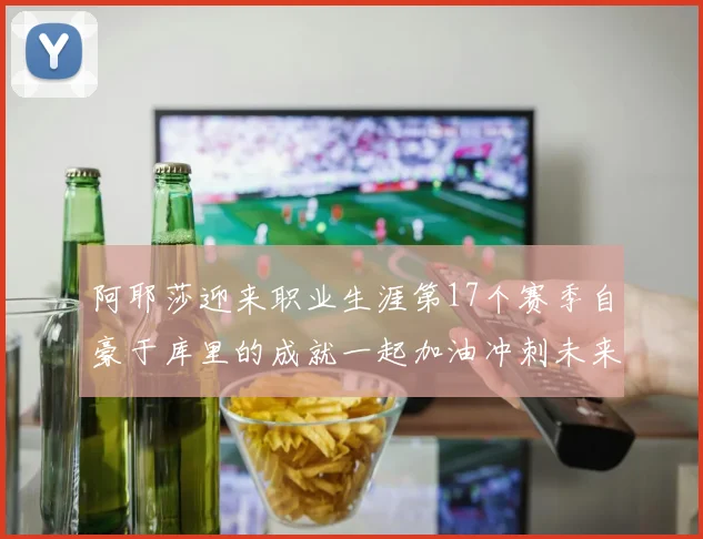 阿耶莎迎来职业生涯第17个赛季自豪于库里的成就一起加油冲刺未来